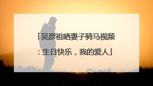 吴彦祖晒妻子骑马视频：生日快乐，我的爱人