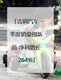 吉利汽车一季度销量创新高 净利增长264%
