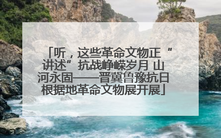 听，这些革命文物正“讲述”抗战峥嵘岁月 山河永固——晋冀鲁豫抗日根据地革命文物展开展