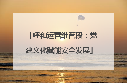 呼和运营维管段：党建文化赋能安全发展