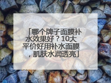 哪个牌子面膜补水效果好？10大平价好用补水面膜，肌肤水润透亮