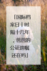 国际档案日丨时隔十几年，爸爸的公证遗嘱还在吗