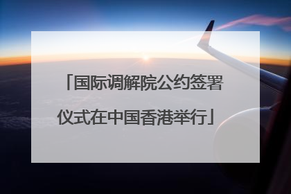 国际调解院公约签署仪式在中国香港举行