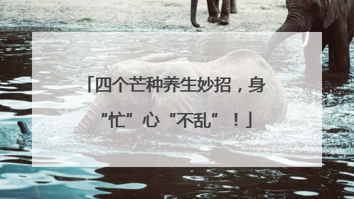 四个芒种养生妙招，身“忙”心“不乱”！