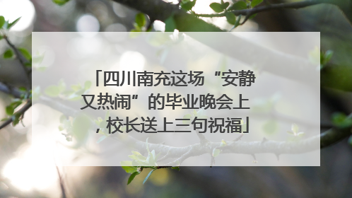 四川南充这场“安静又热闹”的毕业晚会上，校长送上三句祝福