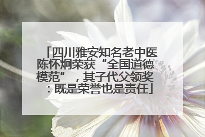 四川雅安知名老中医陈怀炯荣获“全国道德模范”，其子代父领奖：既是荣誉也是责任