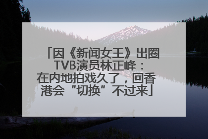 因《新闻女王》出圈 TVB演员林正峰：在内地拍戏久了，回香港会“切换”不过来