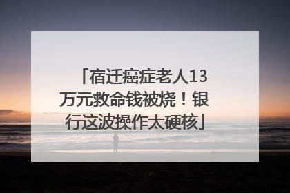 宿迁癌症老人13万元救命钱被烧！银行这波操作太硬核