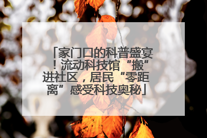 家门口的科普盛宴！流动科技馆“搬”进社区，居民“零距离”感受科技奥秘