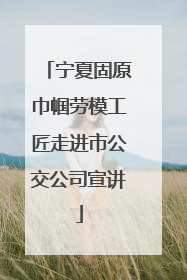 宁夏固原巾帼劳模工匠走进市公交公司宣讲
