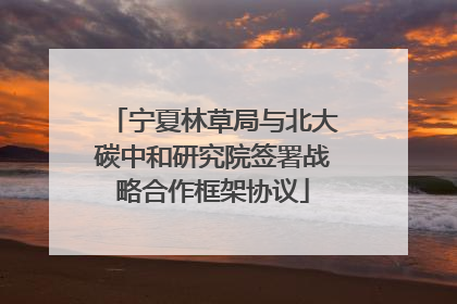 宁夏林草局与北大碳中和研究院签署战略合作框架协议