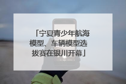 宁夏青少年航海模型、车辆模型选拔赛在银川开幕