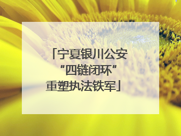 宁夏银川公安 “四链闭环”重塑执法铁军
