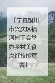 宁夏银川市兴庆区镇河村工会举办乡村美食烹饪技能竞赛