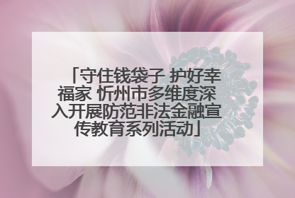 守住钱袋子 护好幸福家 忻州市多维度深入开展防范非法金融宣传教育系列活动