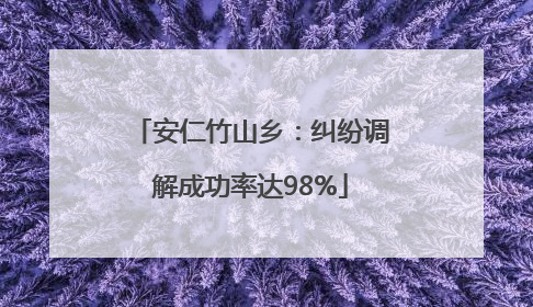 安仁竹山乡：纠纷调解成功率达98%