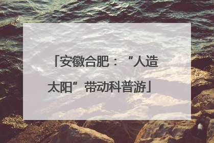 安徽合肥：“人造太阳”带动科普游