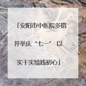 安阳市中医院多措并举庆“七一” 以实干实绩践初心