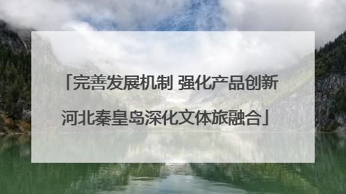完善发展机制 强化产品创新 河北秦皇岛深化文体旅融合