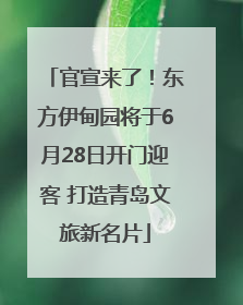 官宣来了！东方伊甸园将于6月28日开门迎客 打造青岛文旅新名片