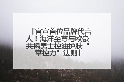 官宣首位品牌代言人！海洋至尊与欧豪共揭男士控油护肤“掌控力”法则