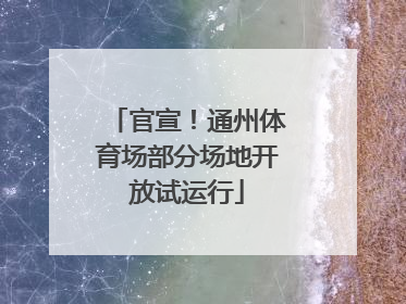 官宣！通州体育场部分场地开放试运行