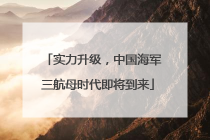 实力升级，中国海军三航母时代即将到来