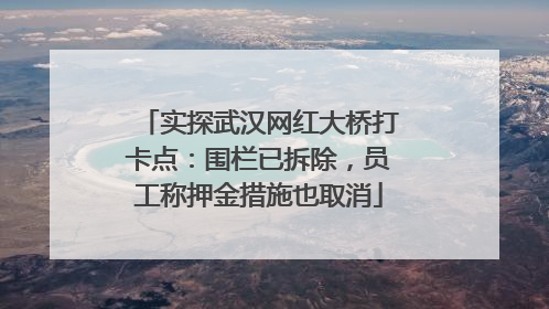 实探武汉网红大桥打卡点：围栏已拆除，员工称押金措施也取消