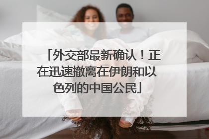 外交部最新确认！正在迅速撤离在伊朗和以色列的中国公民