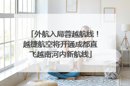 外航入局蓉越航线！越捷航空将开通成都直飞越南河内新航线