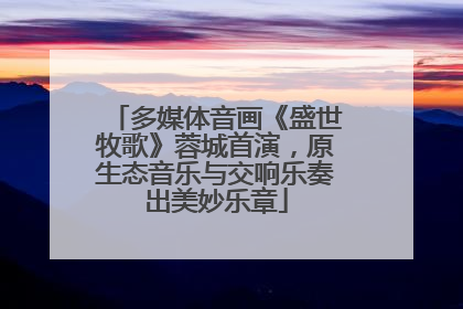 多媒体音画《盛世牧歌》蓉城首演，原生态音乐与交响乐奏出美妙乐章