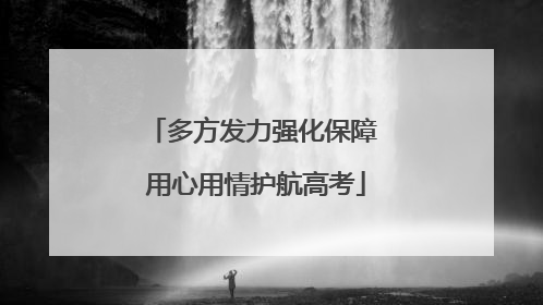 多方发力强化保障 用心用情护航高考