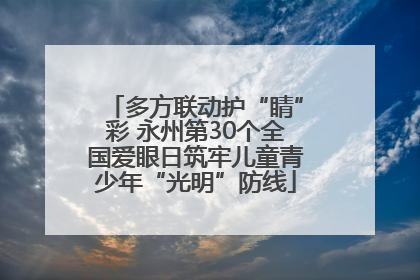 多方联动护“睛”彩 永州第30个全国爱眼日筑牢儿童青少年“光明”防线