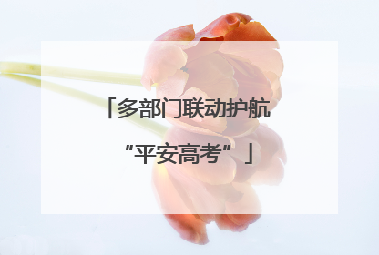多部门联动护航“平安高考”