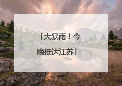 大暴雨！今晚抵达江苏