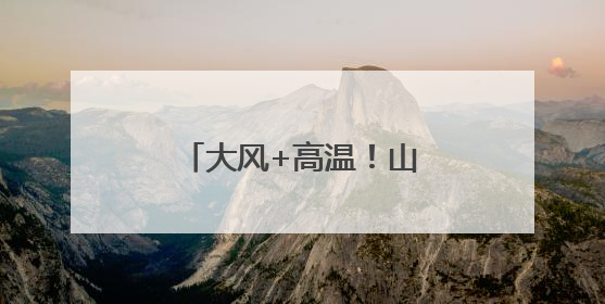 大风+高温！山西双预警齐发