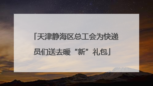 天津静海区总工会为快递员们送去暖“新”礼包