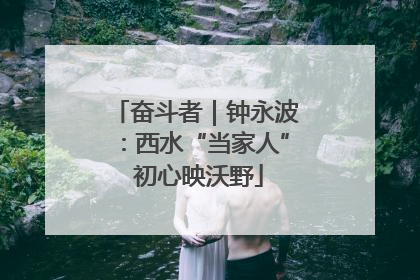奋斗者｜钟永波：西水“当家人” 初心映沃野