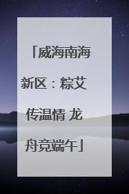 威海南海新区：粽艾传温情 龙舟竞端午
