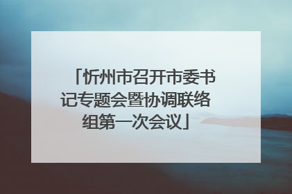 忻州市召开市委书记专题会暨协调联络组第一次会议