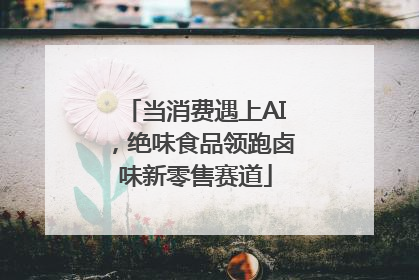 当消费遇上AI，绝味食品领跑卤味新零售赛道