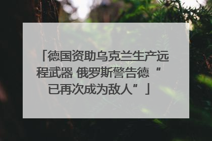德国资助乌克兰生产远程武器 俄罗斯警告德“已再次成为敌人”