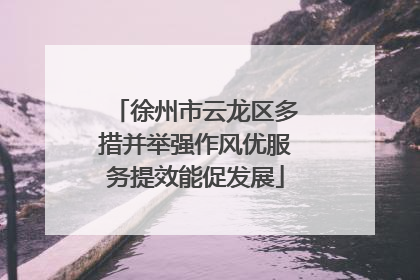 徐州市云龙区多措并举强作风优服务提效能促发展