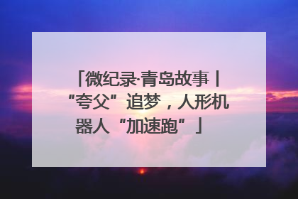 微纪录·青岛故事丨“夸父”追梦，人形机器人“加速跑”