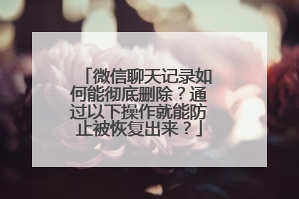微信聊天记录如何能彻底删除？通过以下操作就能防止被恢复出来？