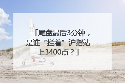 尾盘最后3分钟，是谁“拦着”沪指站上3400点？