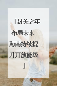 封关之年布局未来 海南持续提升开放能级