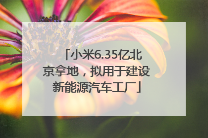 小米6.35亿北京拿地，拟用于建设新能源汽车工厂