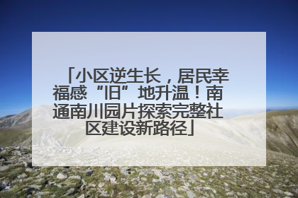 小区逆生长，居民幸福感“旧”地升温！南通南川园片探索完整社区建设新路径