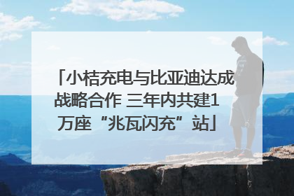 小桔充电与比亚迪达成战略合作 三年内共建1万座“兆瓦闪充”站